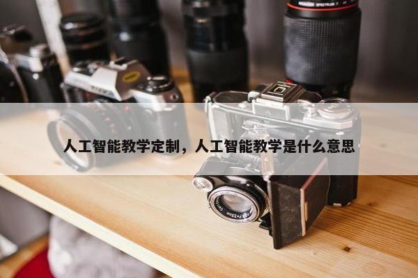 人工智能教学定制，人工智能教学是什么意思