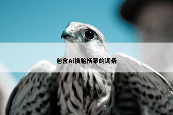 包含Ai换脸杨幂的词条