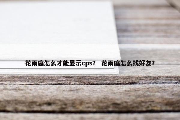 花雨庭怎么才能显示cps？ 花雨庭怎么找好友？