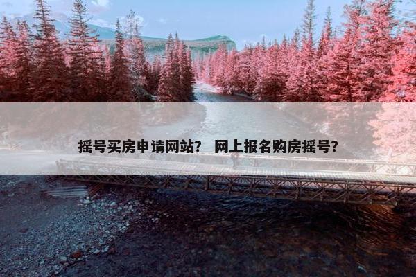 摇号买房申请网站？ 网上报名购房摇号？