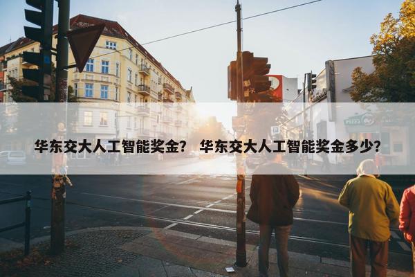 华东交大人工智能奖金？ 华东交大人工智能奖金多少？