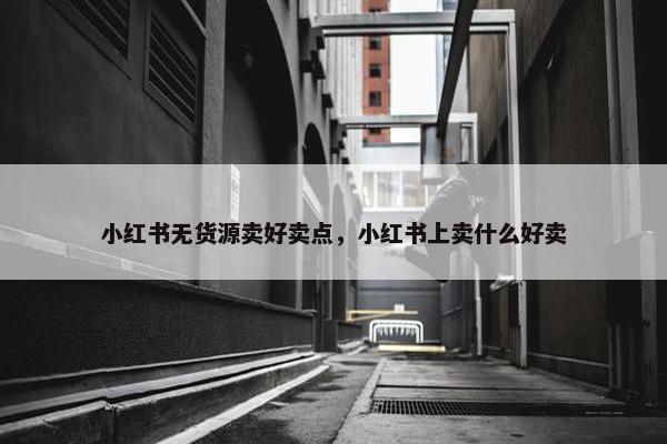 小红书无货源卖好卖点，小红书上卖什么好卖