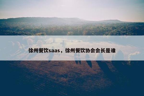 徐州餐饮saas，徐州餐饮协会会长是谁