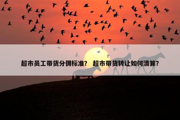 超市员工带货分佣标准？ 超市带货转让如何清算？