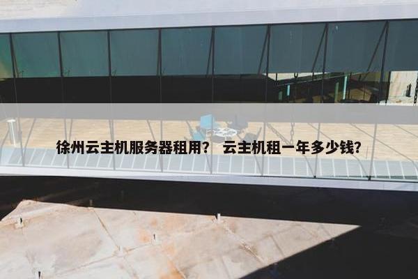 徐州云主机服务器租用？ 云主机租一年多少钱？