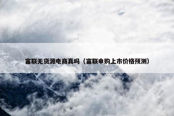 富联无货源电商真吗（富联申购上市价格预测）