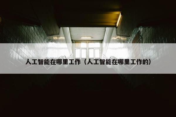 人工智能在哪里工作（人工智能在哪里工作的）