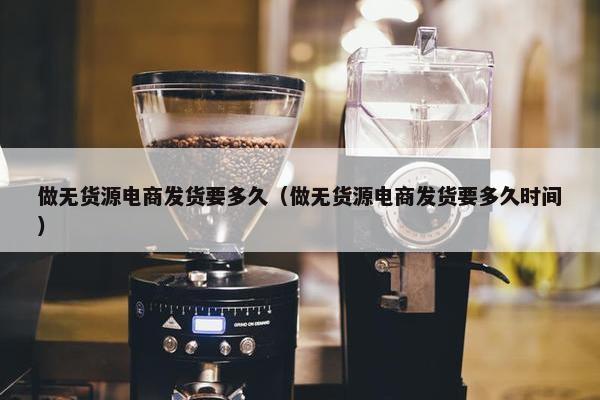做无货源电商发货要多久（做无货源电商发货要多久时间）