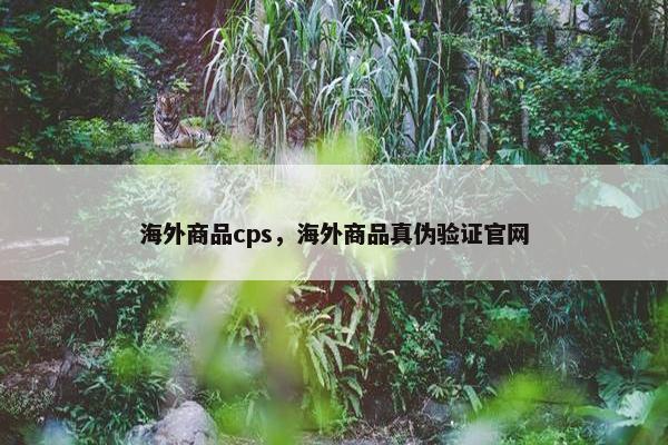 海外商品cps，海外商品真伪验证官网