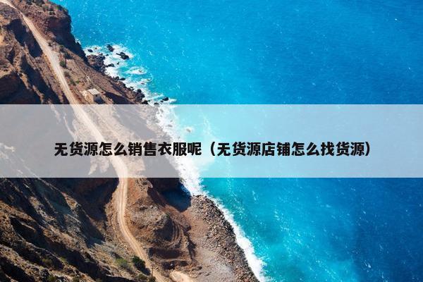 无货源怎么销售衣服呢（无货源店铺怎么找货源）