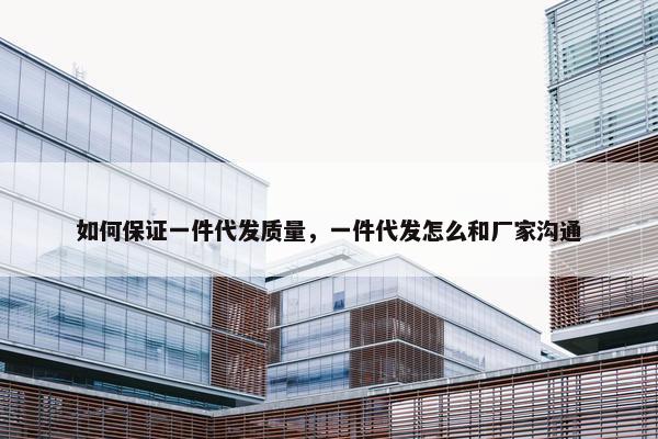 如何保证一件代发质量，一件代发怎么和厂家沟通