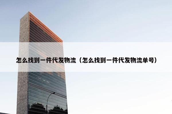 怎么找到一件代发物流（怎么找到一件代发物流单号）