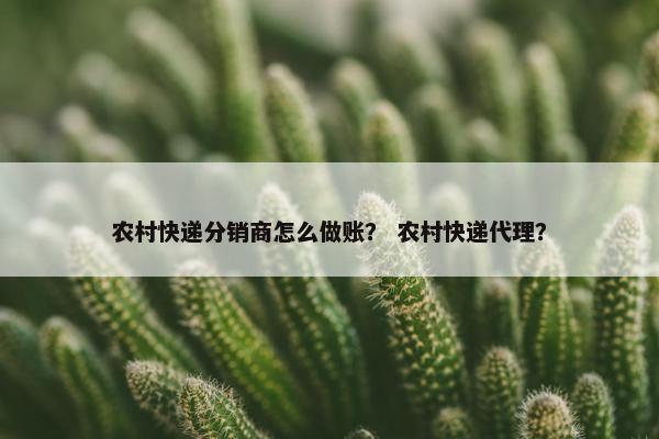 农村快递分销商怎么做账？ 农村快递代理？