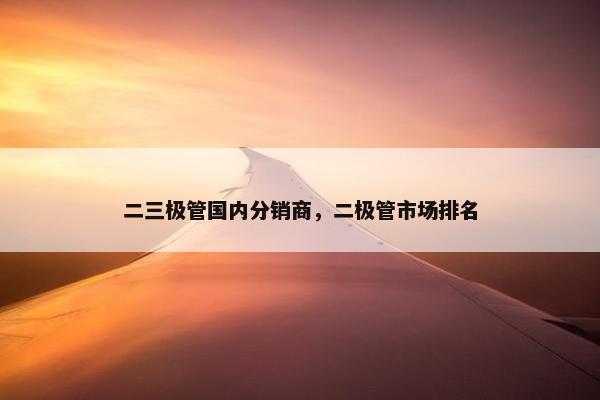 二三极管国内分销商，二极管市场排名