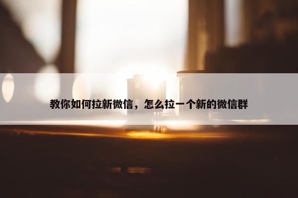 教你如何拉新微信，怎么拉一个新的微信群