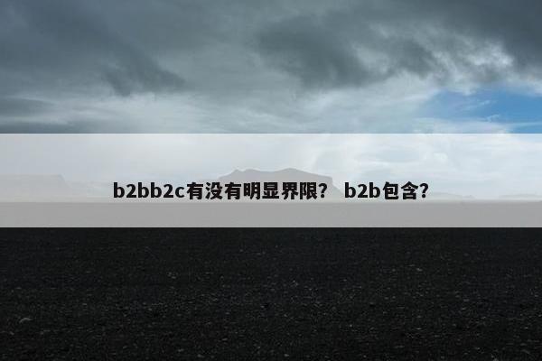 b2bb2c有没有明显界限？ b2b包含？