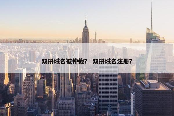 双拼域名被仲裁？ 双拼域名注册？