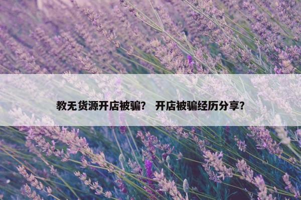 教无货源开店被骗？ 开店被骗经历分享？