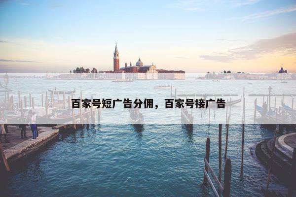 百家号短广告分佣，百家号接广告
