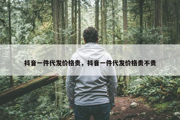抖音一件代发价格贵，抖音一件代发价格贵不贵