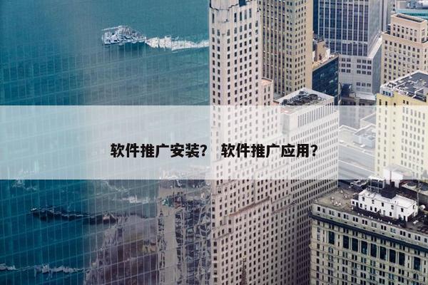 软件推广安装？ 软件推广应用？