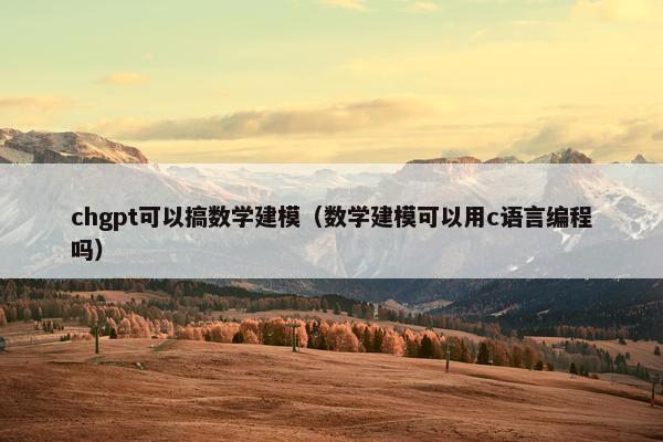 chgpt可以搞数学建模（数学建模可以用c语言编程吗）