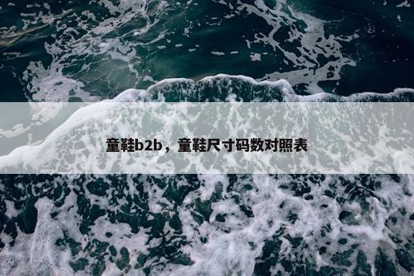 童鞋b2b，童鞋尺寸码数对照表