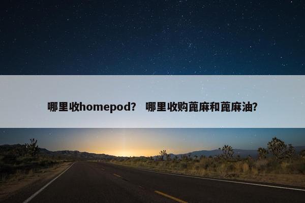 哪里收homepod？ 哪里收购蓖麻和蓖麻油？