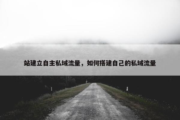 站建立自主私域流量，如何搭建自己的私域流量