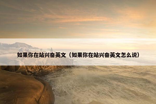 如果你在站兴奋英文（如果你在站兴奋英文怎么说）