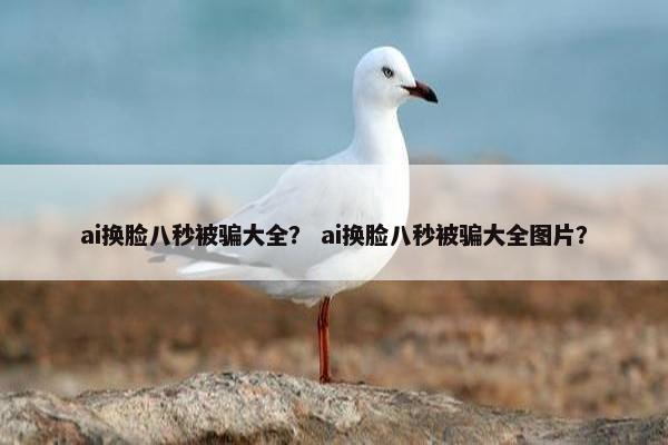 ai换脸八秒被骗大全？ ai换脸八秒被骗大全图片？