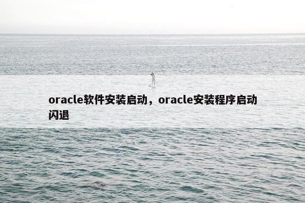 oracle软件安装启动，oracle安装程序启动闪退