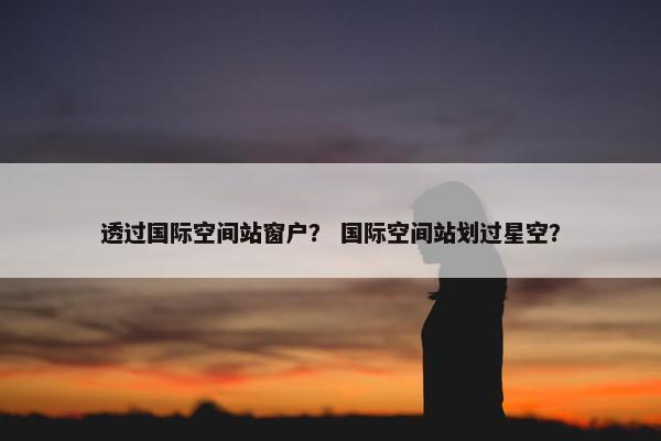 透过国际空间站窗户？ 国际空间站划过星空？