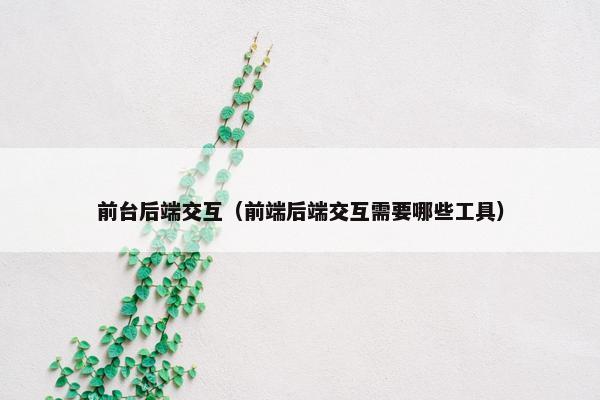 前台后端交互（前端后端交互需要哪些工具）