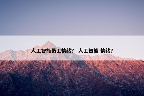 人工智能员工情绪？ 人工智能 情绪？