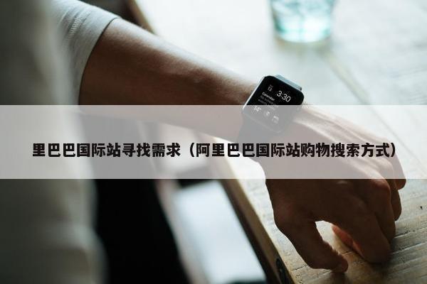 里巴巴国际站寻找需求（阿里巴巴国际站购物搜索方式）