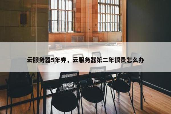 云服务器5年券，云服务器第二年很贵怎么办