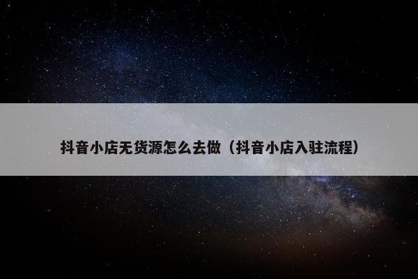 抖音小店无货源怎么去做（抖音小店入驻流程）