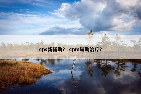 cps新辅助？ cpm辅助治疗？