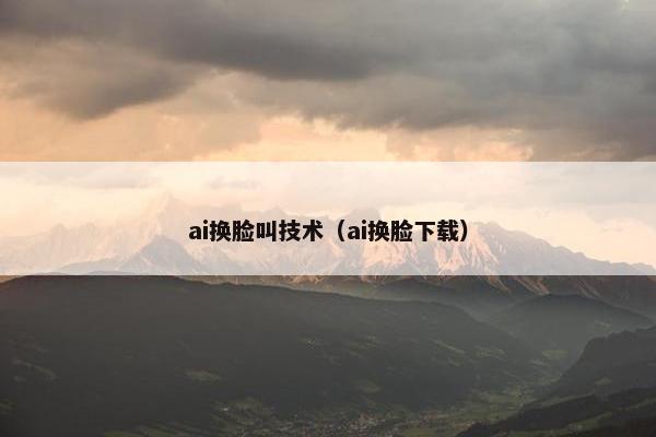 ai换脸叫技术（ai换脸下载）