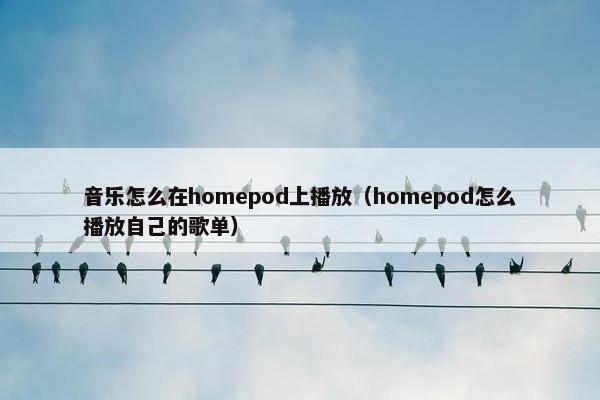 音乐怎么在homepod上播放（homepod怎么播放自己的歌单）