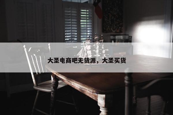 大圣电商吧无货源，大圣买货