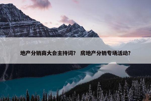 地产分销商大会主持词？ 房地产分销专场活动？