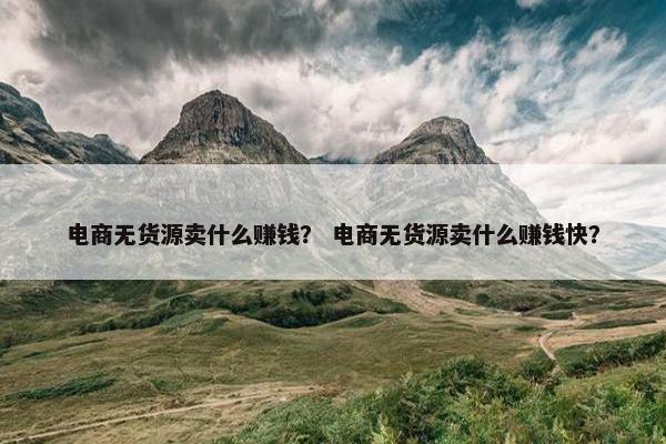 电商无货源卖什么赚钱？ 电商无货源卖什么赚钱快？
