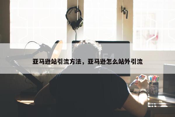 亚马逊站引流方法，亚马逊怎么站外引流