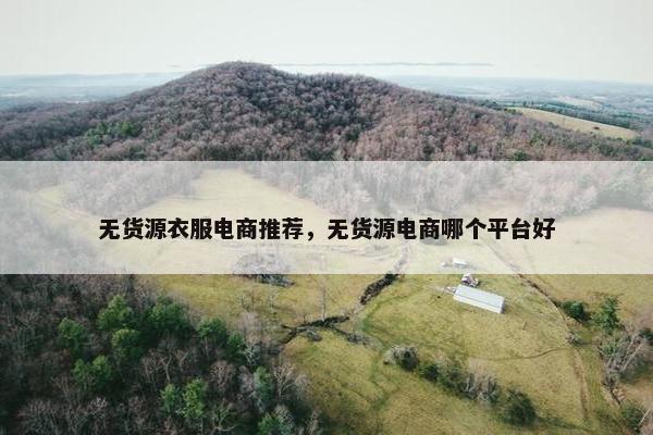 无货源衣服电商推荐，无货源电商哪个平台好
