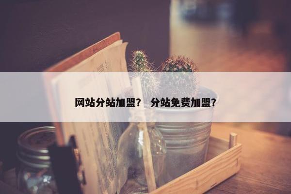 网站分站加盟？ 分站免费加盟？