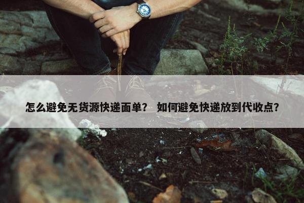 怎么避免无货源快递面单？ 如何避免快递放到代收点？