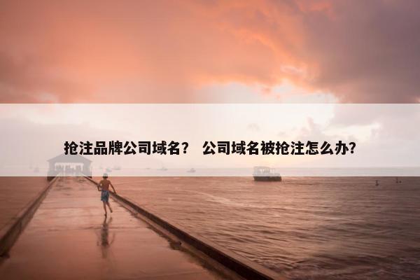 抢注品牌公司域名？ 公司域名被抢注怎么办？