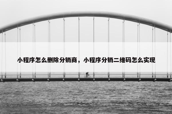 小程序怎么删除分销商，小程序分销二维码怎么实现